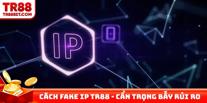 Cách Fake IP TR88 - Cẩn trọng bẫy rủi ro