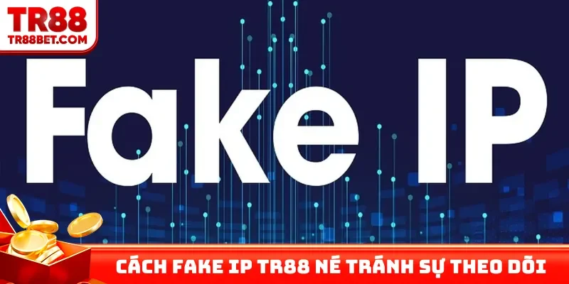 Cách Fake IP TR88 né tránh mọi sự theo dõi